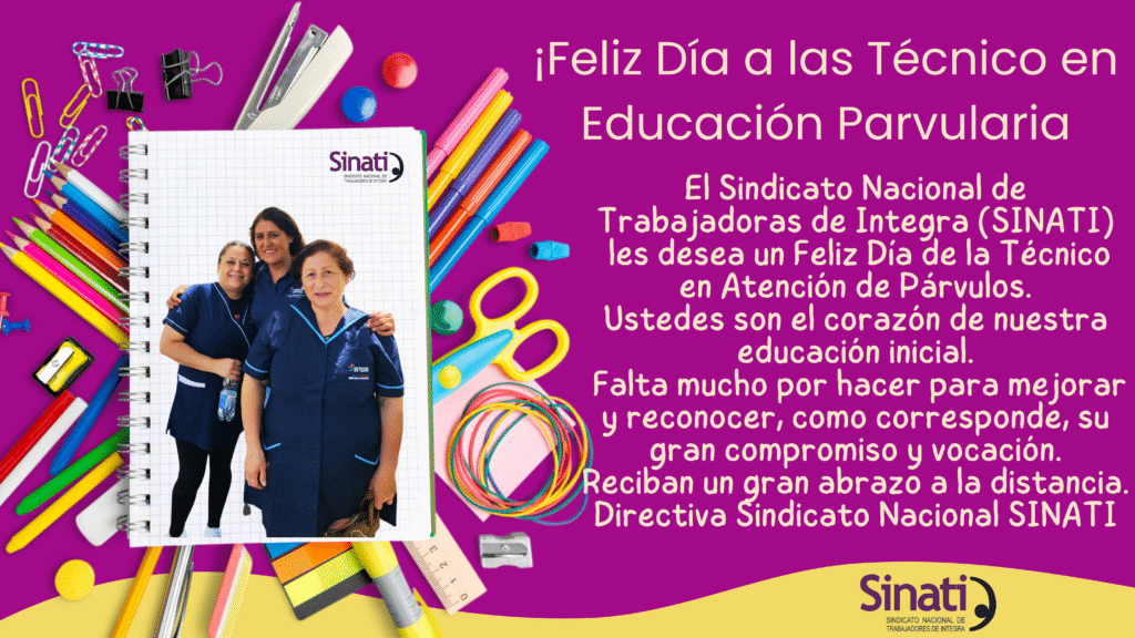 El Sindicato Nacional de Trabajadoras de Integra (SINATI)

Les desea un Feliz Día de la Técnico en Atención de Párvulos. Ustedes son el corazón de nuestra educación inicial. Falta mucho por hacer para mejorar y reconocer, como corresponde, su gran compromiso y vocación. Reciban un gran abrazo a la distancia.

Directiva Sindicato Nacional SINATI